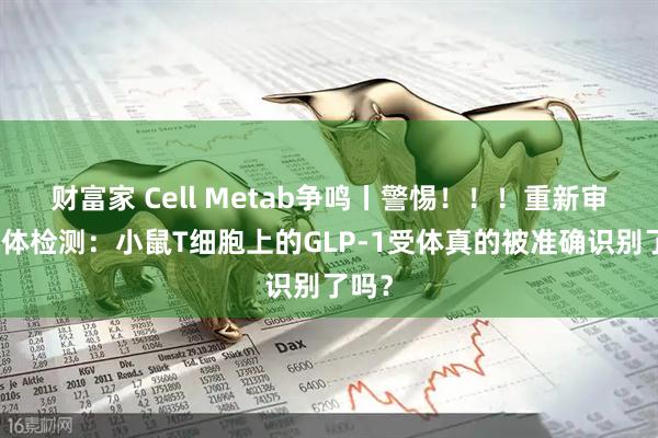 财富家 Cell Metab争鸣丨警惕！！！重新审视抗体检测：小鼠T细胞上的GLP-1受体真的被准确识别了吗？