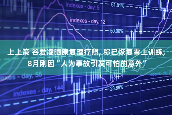 上上策 谷爱凌晒康复理疗照, 称已恢复雪上训练, 8月刚因“人为事故引发可怕的意外”