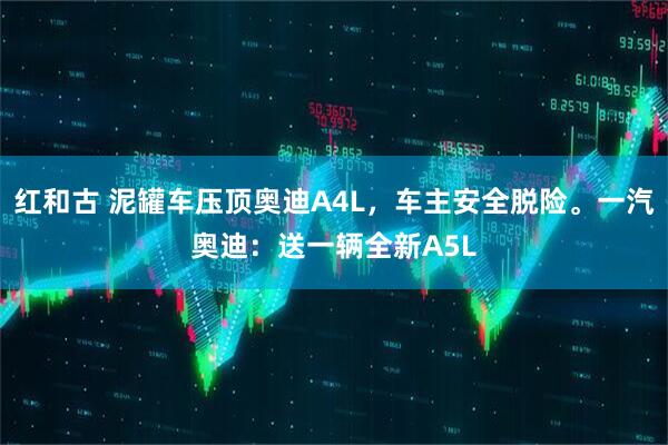 红和古 泥罐车压顶奥迪A4L，车主安全脱险。一汽奥迪：送一辆全新A5L