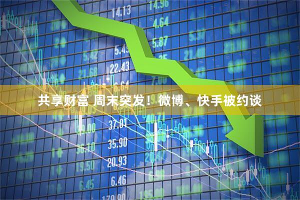 共享财富 周末突发！微博、快手被约谈