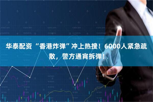 华泰配资 “香港炸弹”冲上热搜！6000人紧急疏散，警方通宵拆弹！