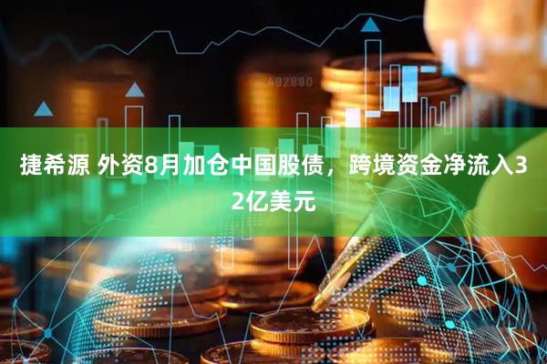 捷希源 外资8月加仓中国股债，跨境资金净流入32亿美元