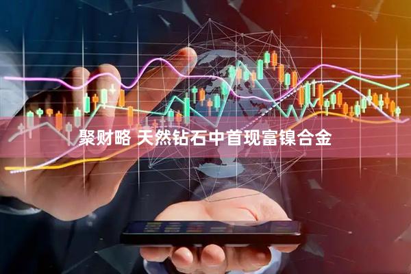 聚财略 天然钻石中首现富镍合金