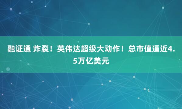 融证通 炸裂！英伟达超级大动作！总市值逼近4.5万亿美元