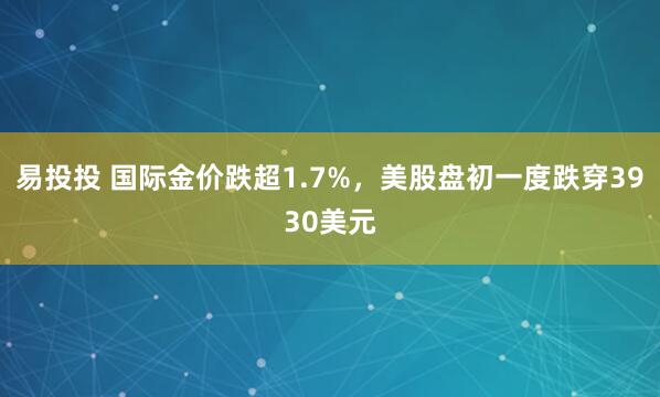 易投投 国际金价跌超1.7%，美股盘初一度跌穿3930美元