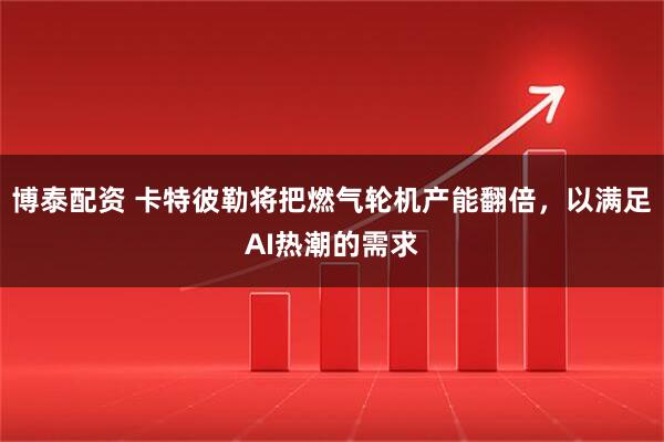博泰配资 卡特彼勒将把燃气轮机产能翻倍，以满足AI热潮的需求