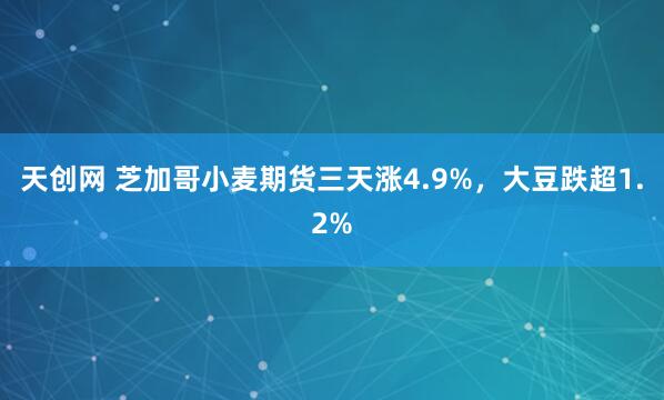 天创网 芝加哥小麦期货三天涨4.9%，大豆跌超1.2%