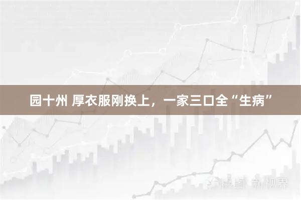 园十州 厚衣服刚换上，一家三口全“生病”