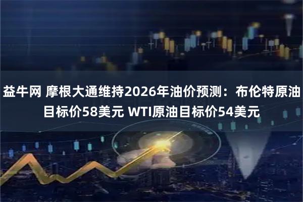益牛网 摩根大通维持2026年油价预测：布伦特原油目标价58美元 WTI原油目标价54美元