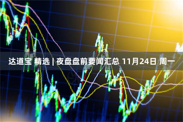 达道宝 精选 | 夜盘盘前要闻汇总 11月24日 周一