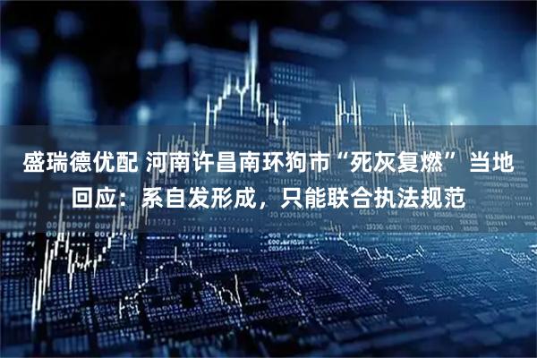 盛瑞德优配 河南许昌南环狗市“死灰复燃” 当地回应：系自发形成，只能联合执法规范