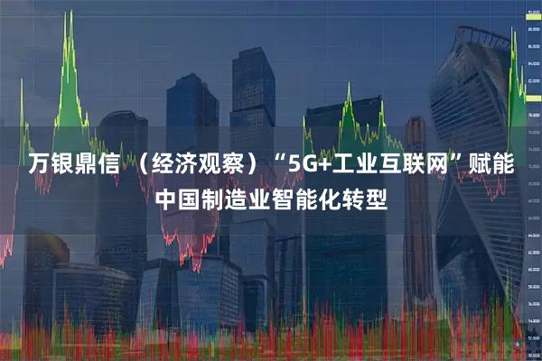 万银鼎信 （经济观察）“5G+工业互联网”赋能中国制造业智能化转型