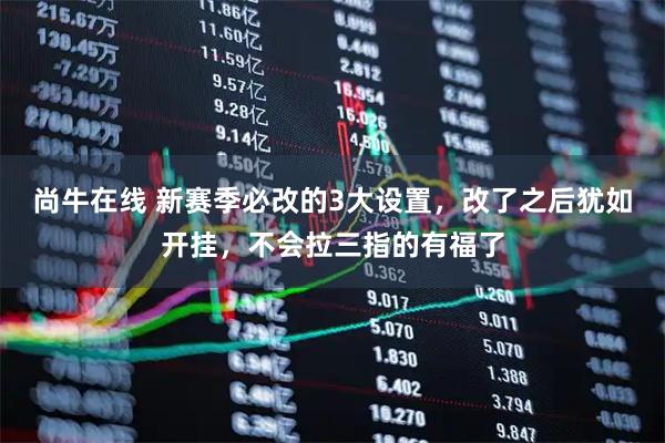 尚牛在线 新赛季必改的3大设置，改了之后犹如开挂，不会拉三指的有福了