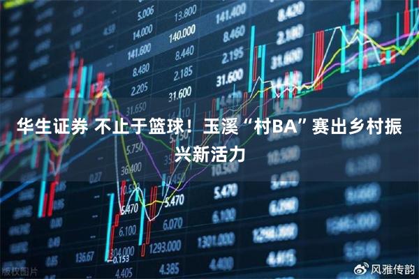 华生证券 不止于篮球！玉溪“村BA”赛出乡村振兴新活力