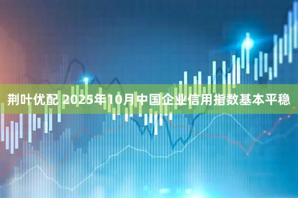 荆叶优配 2025年10月中国企业信用指数基本平稳