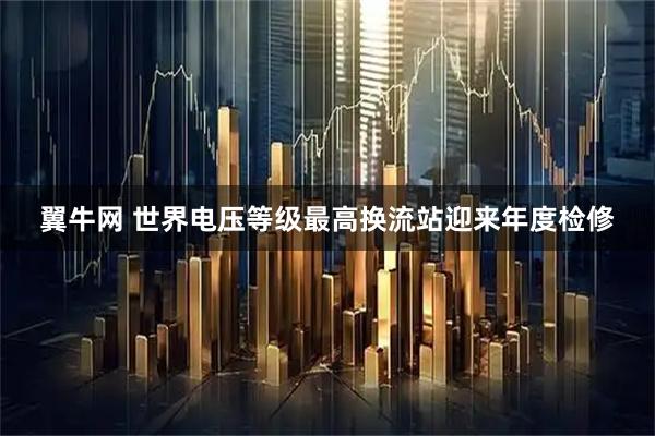 翼牛网 世界电压等级最高换流站迎来年度检修