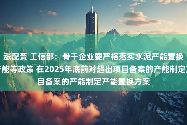 涨配资 工信部：骨干企业要严格落实水泥产能置换、规范水泥产能等政策 在2025年底前对超出项目备案的产能制定产能置换方案