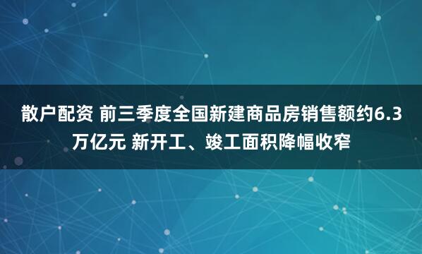 散户配资 前三季度全国新建商品房销售额约6.3万亿元 新开工、竣工面积降幅收窄