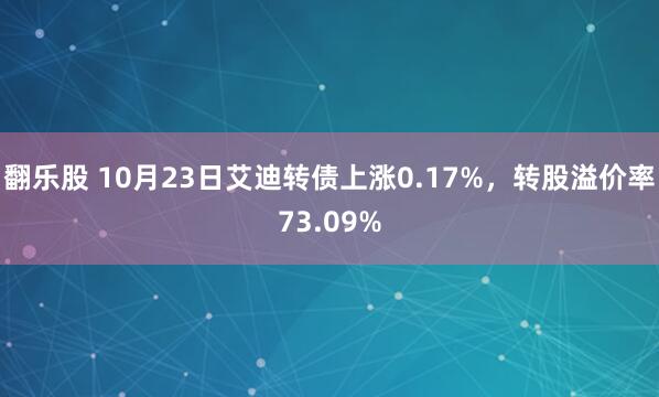 翻乐股 10月23日艾迪转债上涨0.17%，转股溢价率73.09%