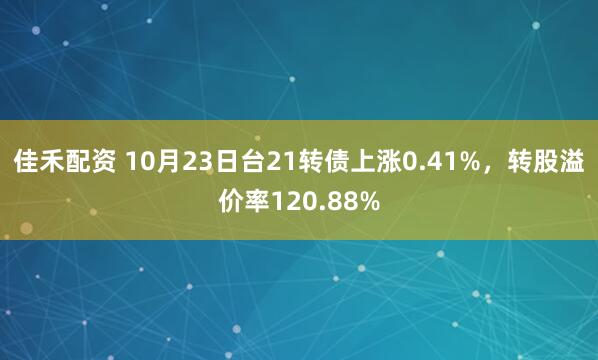 佳禾配资 10月23日台21转债上涨0.41%，转股溢价率120.88%