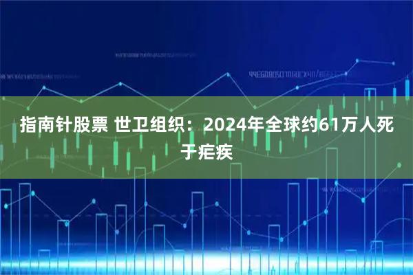 指南针股票 世卫组织：2024年全球约61万人死于疟疾