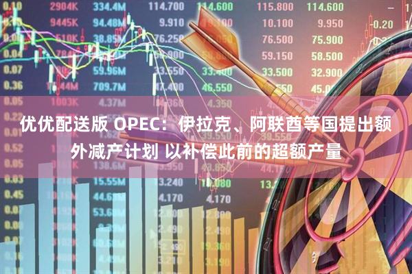 优优配送版 OPEC：伊拉克、阿联酋等国提出额外减产计划 以补偿此前的超额产量