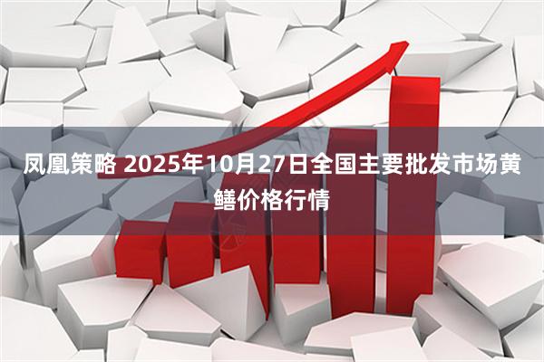 凤凰策略 2025年10月27日全国主要批发市场黄鳝价格行情