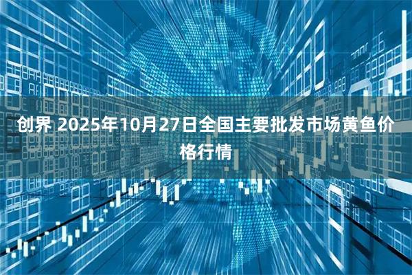 创界 2025年10月27日全国主要批发市场黄鱼价格行情