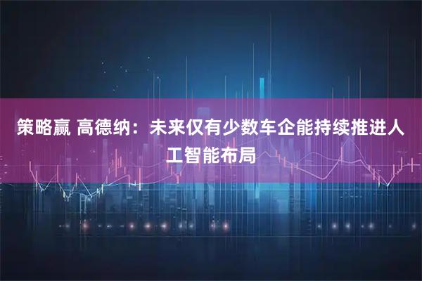 策略赢 高德纳：未来仅有少数车企能持续推进人工智能布局