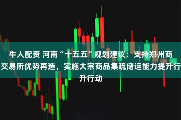 牛人配资 河南“十五五”规划建议：支持郑州商品交易所优势再造，实施大宗商品集疏储运能力提升行动