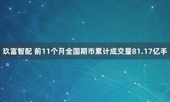 玖富智配 前11个月全国期市累计成交量81.17亿手