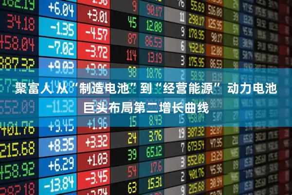 聚富人 从“制造电池”到“经营能源” 动力电池巨头布局第二增长曲线