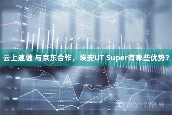 云上速融 与京东合作，埃安UT Super有哪些优势？