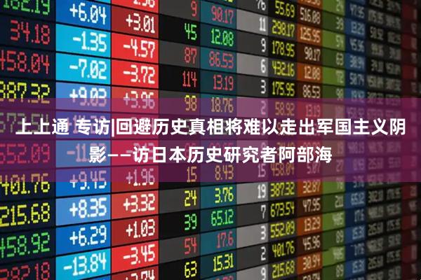 上上通 专访|回避历史真相将难以走出军国主义阴影——访日本历史研究者阿部海