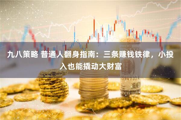 九八策略 普通人翻身指南：三条赚钱铁律，小投入也能撬动大财富