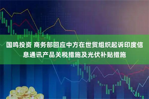 国鸣投资 商务部回应中方在世贸组织起诉印度信息通讯产品关税措施及光伏补贴措施
