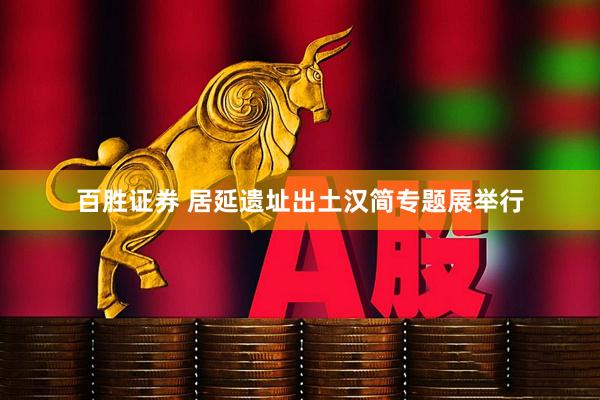 百胜证券 居延遗址出土汉简专题展举行