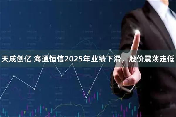 天成创亿 海通恒信2025年业绩下滑，股价震荡走低