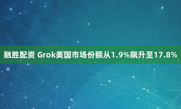 融胜配资 Grok美国市场份额从1.9%飙升至17.8%