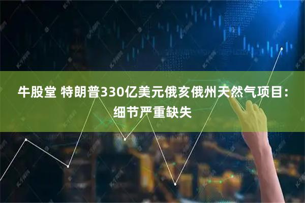 牛股堂 特朗普330亿美元俄亥俄州天然气项目：细节严重缺失