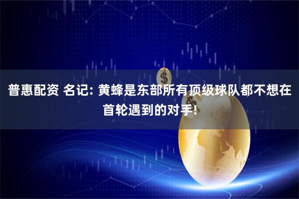 普惠配资 名记: 黄蜂是东部所有顶级球队都不想在首轮遇到的对手!