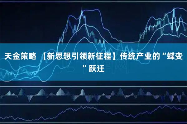 天金策略 【新思想引领新征程】传统产业的“蝶变”跃迁