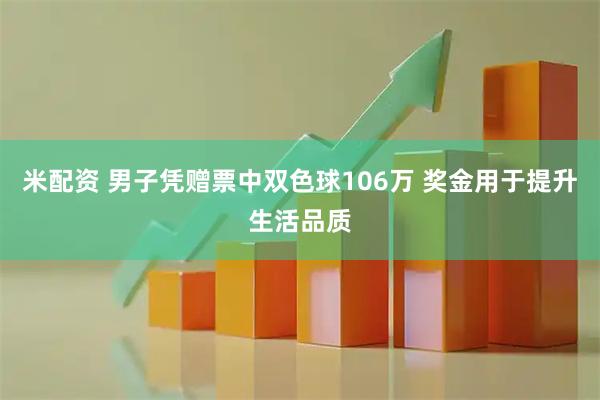 米配资 男子凭赠票中双色球106万 奖金用于提升生活品质